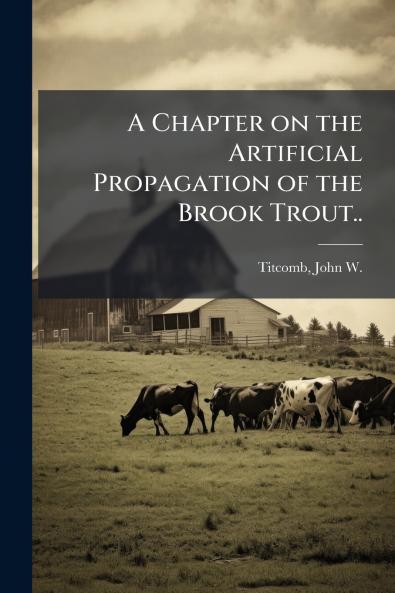A Chapter on the Artificial Propagation of the Brook Trout..