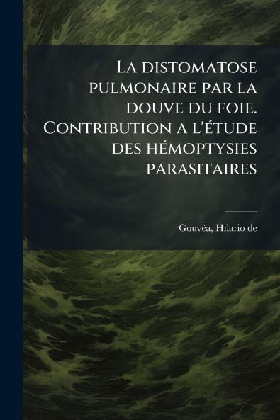 La distomatose pulmonaire par la douve du foie. Contribution a l'étude des hémoptysies parasitaires