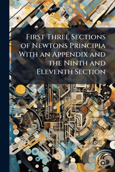 First Three Sections of Newtons Principia With an Appendix and the Ninth and Eleventh Section