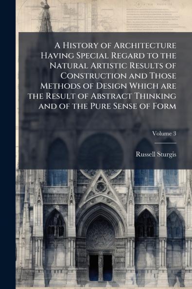 A History of Architecture Having Special Regard to the Natural Artistic Results of Construction and Those Methods of Design Which are the Result of Abstract Thinking and of the Pure Sense of Form; Volume 3
