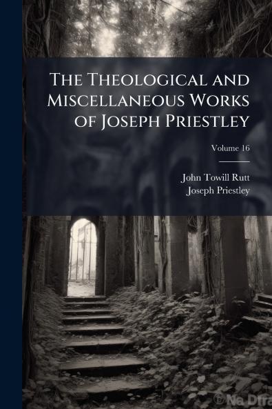 The Theological and Miscellaneous Works of Joseph Priestley; Volume 16