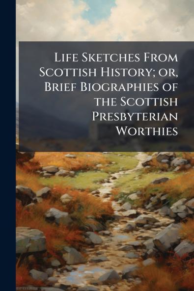 Life Sketches From Scottish History; or Brief Biographies of the Scottish Presbyterian Worthies