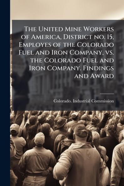 The United Mine Workers of America District no. 15 Employes of the Colorado Fuel and Iron Company vs. the Colorado Fuel and Iron Company. Findings and Award