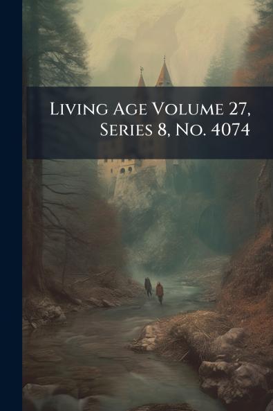 Living Age Volume 27 Series 8 No. 4074