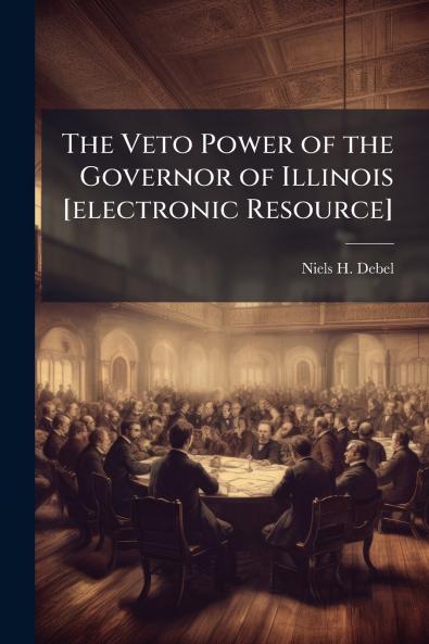 The Veto Power of the Governor of Illinois [electronic Resource]