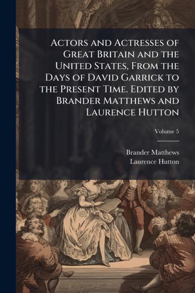 Actors and Actresses of Great Britain and the United States From the Days of David Garrick to the Present Time. Edited by Brander Matthews and Laurence Hutton; Volume 5