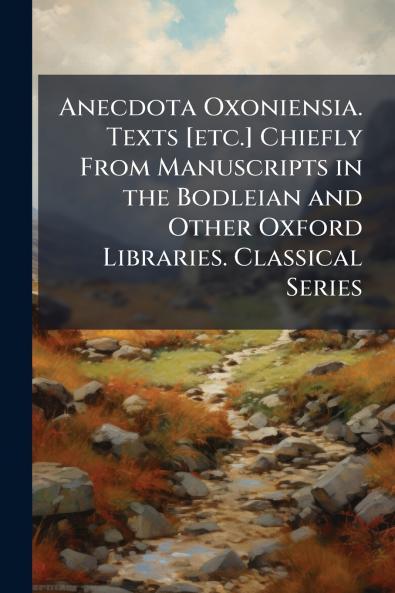 Anecdota Oxoniensia. Texts [etc.] Chiefly From Manuscripts in the Bodleian and Other Oxford Libraries. Classical Series