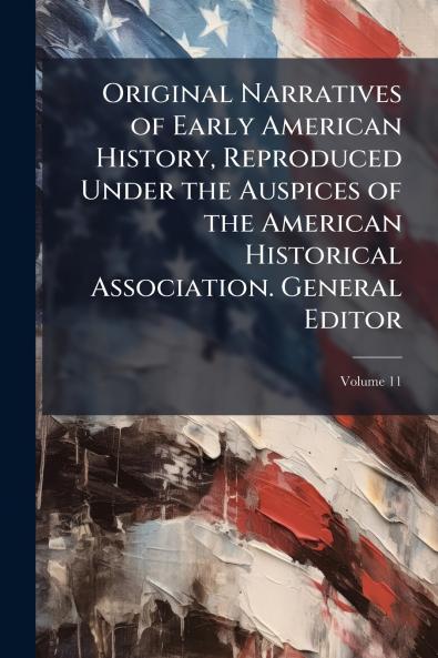 Original Narratives of Early American History Reproduced Under the Auspices of the American Historical Association. General Editor