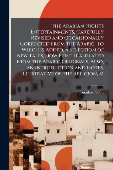 The Arabian Nights Entertainments Carefully Revised and Occaisionally Corrected From the Arabic. To Which is Added a Selection of new Tales now First Translated From the Arabic Originals. Also an Introduction and Notes Illustrative of the Religion M