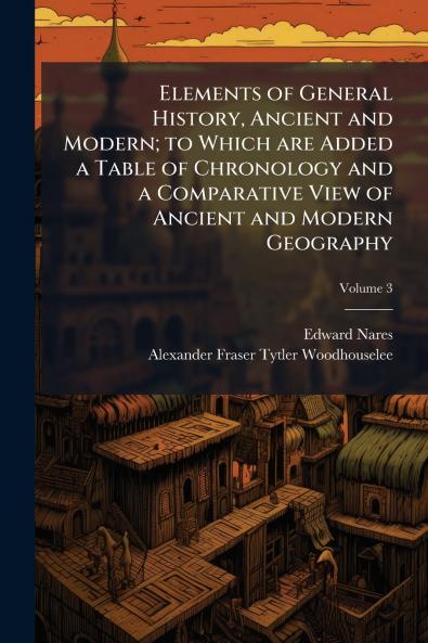 Elements of General History Ancient and Modern; to Which are Added a Table of Chronology and a Comparative View of Ancient and Modern Geography; Volume 3