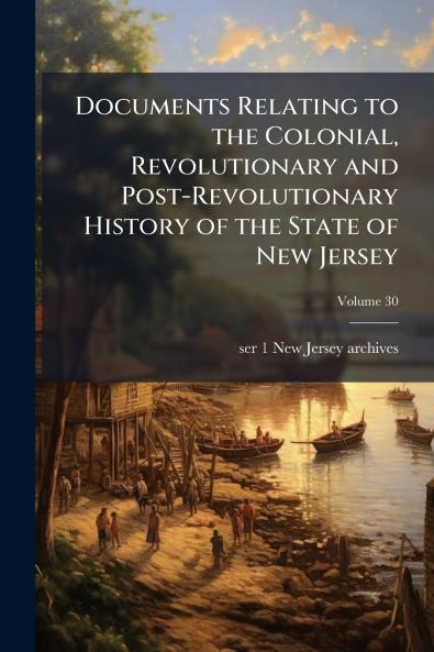 Documents Relating to the Colonial Revolutionary and Post-Revolutionary History of the State of New Jersey; Volume 30