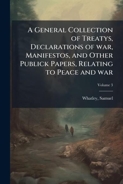 A General Collection of Treatys Declarations of war Manifestos and Other Publick Papers Relating to Peace and war; Volume 3