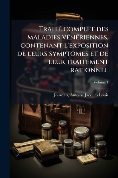 Traité complet des maladies vénériennes contenant l'exposition de leurs symptomes et de leur traitement rationnel; Volume 1