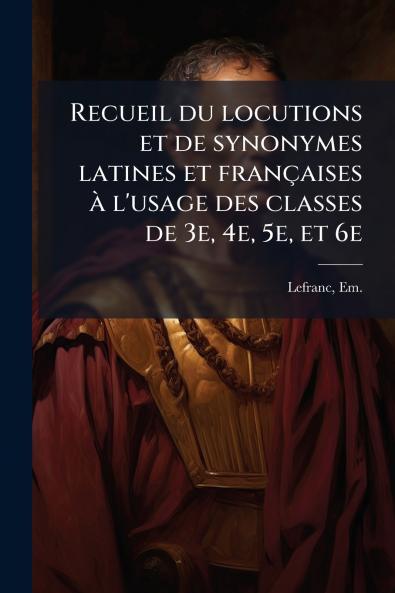 Recueil du locutions et de synonymes latines et françaises à l'usage des classes de 3e 4e 5e et 6e