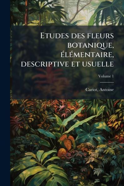 Etudes des fleurs botanique élémentaire descriptive et usuelle; Volume 1