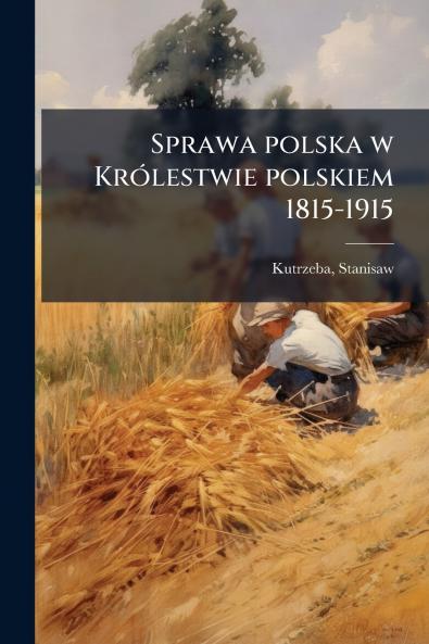 Sprawa polska w Królestwie polskiem 1815-1915