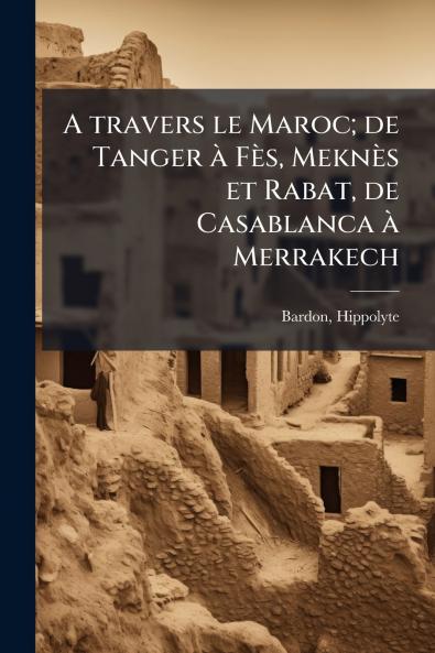 A travers le Maroc; de Tanger à Fès Meknès et Rabat de Casablanca à Merrakech