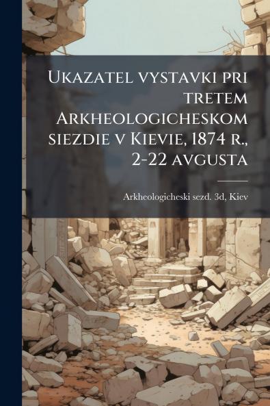 Ukazatel vystavki pri tretem Arkheologicheskom siezdie v Kievie 1874 r. 2-22 avgusta