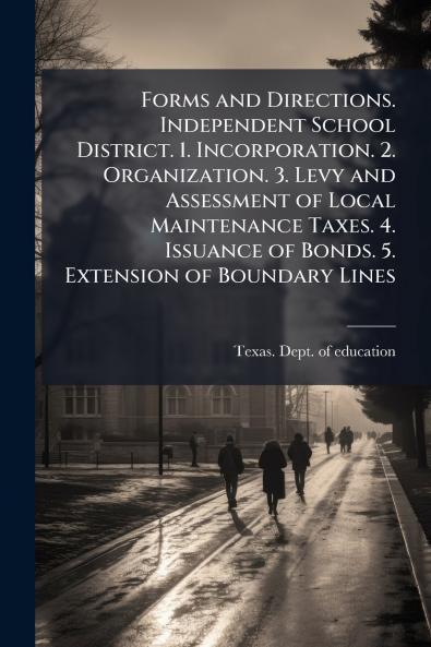 Forms and Directions. Independent School District. 1. Incorporation. 2. Organization. 3. Levy and Assessment of Local Maintenance Taxes. 4. Issuance of Bonds. 5. Extension of Boundary Lines