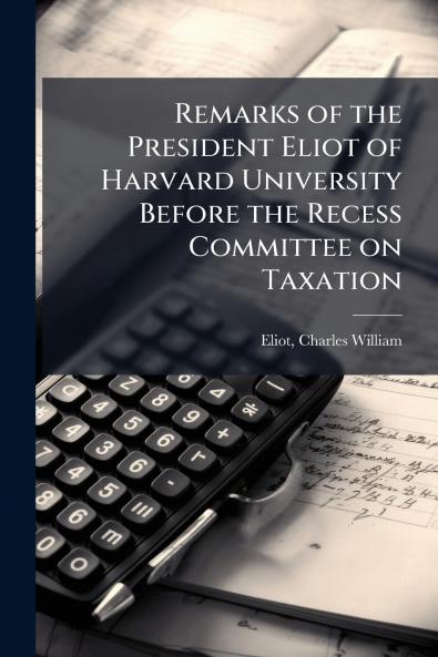 Remarks of the President Eliot of Harvard University Before the Recess Committee on Taxation
