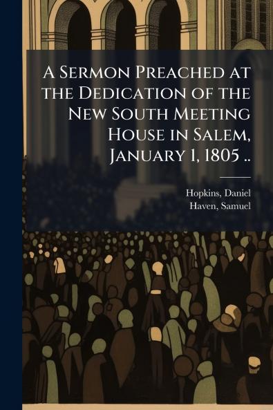 A Sermon Preached at the Dedication of the New South Meeting House in Salem January 1 1805 ..