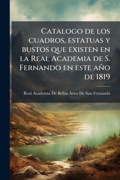 Catalogo de los cuadros estatuas y bustos que existen en la Real Academia de S. Fernando en este año de 1819