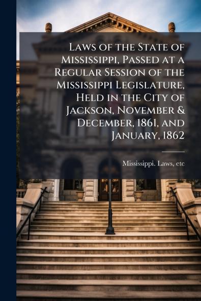 Laws of the State of Mississippi Passed at a Regular Session of the Mississippi Legislature Held in the City of Jackson November & December 1861 and January 1862