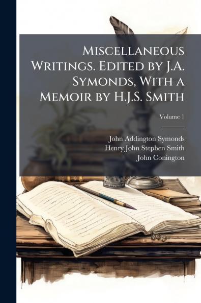 Miscellaneous Writings. Edited by J.A. Symonds With a Memoir by H.J.S. Smith; Volume 1