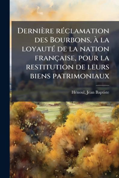 Dernière réclamation des Bourbons à la loyauté de la nation française pour la restitution de leurs biens patrimoniaux
