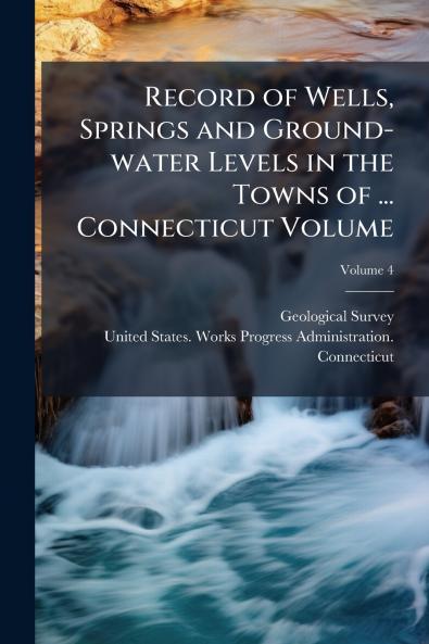 Record of Wells Springs and Ground-water Levels in the Towns of ... Connecticut Volume; Volume 4