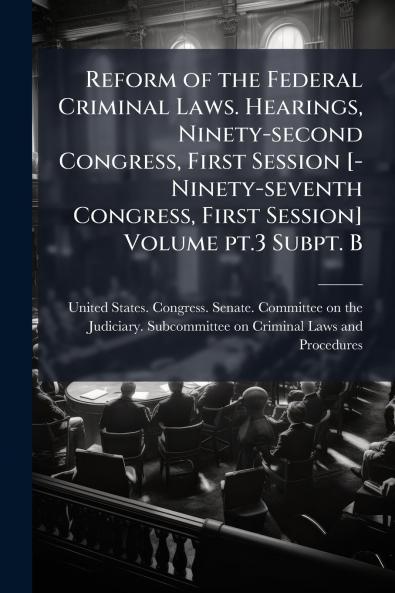 Reform of the Federal Criminal Laws. Hearings Ninety-second Congress First Session [-Ninety-seventh Congress First Session] Volume pt.3 Subpt. B
