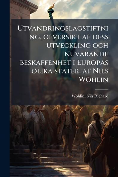Utvandringslagstiftning öfversikt af dess utveckling och nuvarande beskaffenhet i Europas olika stater af Nils Wohlin