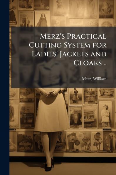 Merz's Practical Cutting System for Ladies' Jackets and Cloaks ..