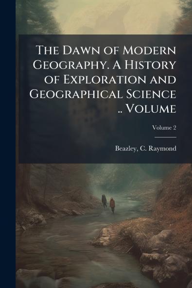 The Dawn of Modern Geography. A History of Exploration and Geographical Science .. Volume; Volume 2