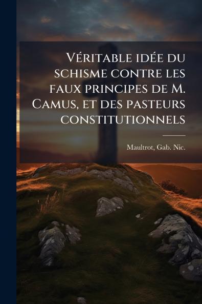 Véritable idée du schisme contre les faux principes de M. Camus et des pasteurs constitutionnels