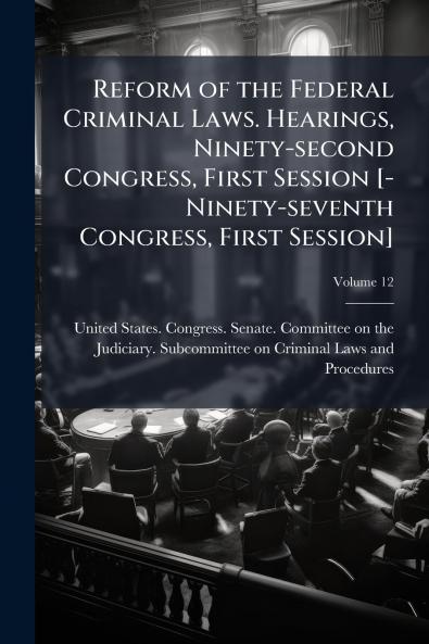 Reform of the Federal Criminal Laws. Hearings Ninety-second Congress First Session [-Ninety-seventh Congress First Session]; Volume 12