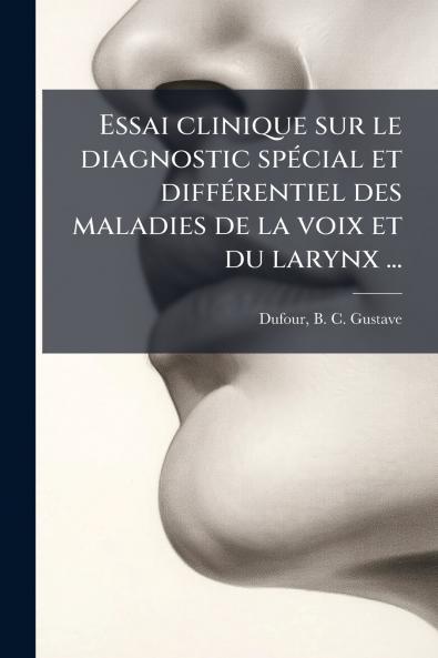 Essai clinique sur le diagnostic spécial et différentiel des maladies de la voix et du larynx ...