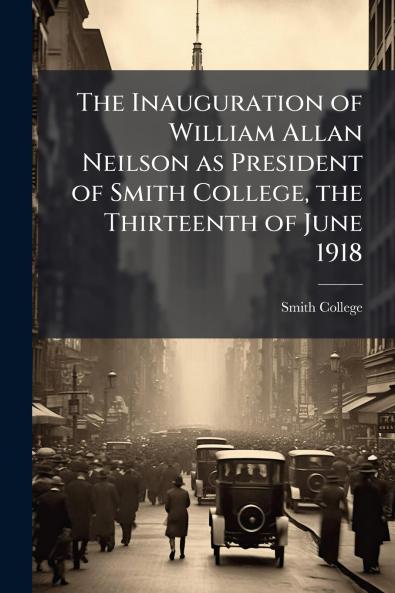 The Inauguration of William Allan Neilson as President of Smith College the Thirteenth of June 1918