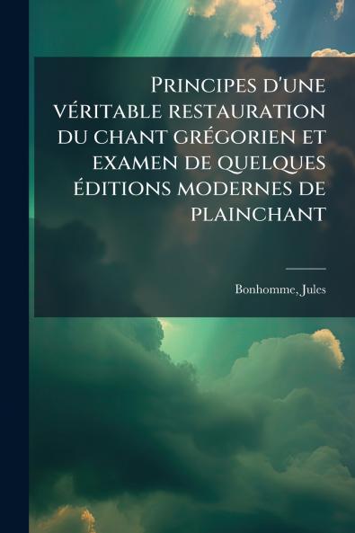 Principes d'une véritable restauration du chant grégorien et examen de quelques éditions modernes de plainchant