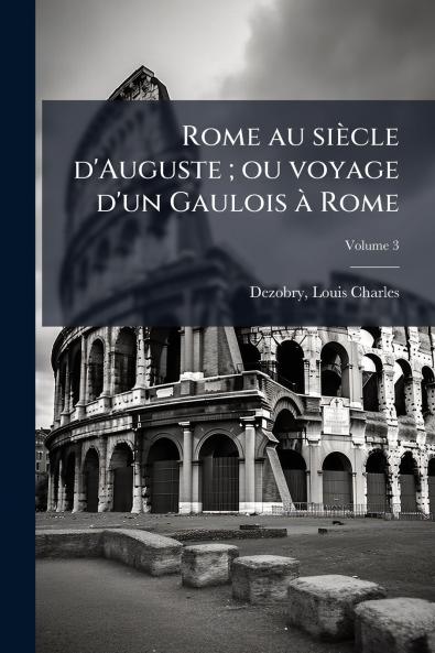 Rome au siècle d'Auguste ; ou voyage d'un Gaulois à Rome