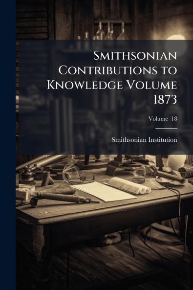Smithsonian Contributions to Knowledge Volume 1873; Volume  18