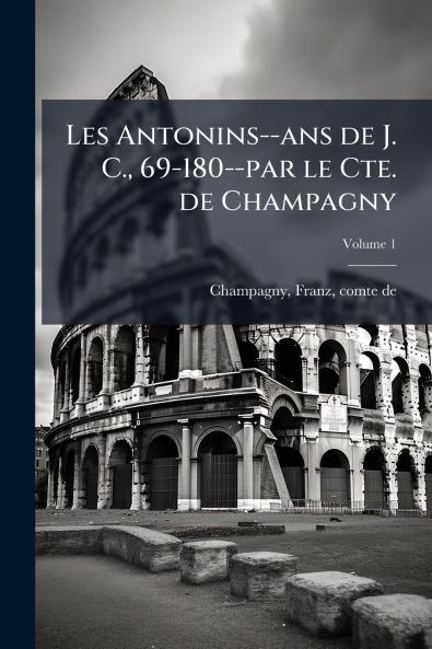Les Antonins--ans de J. C. 69-180--par le Cte. de Champagny; Volume 1