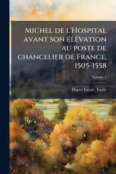 Michel de l'Hospital avant son élévation au poste de chancelier de France 1505-1558; Volume 1