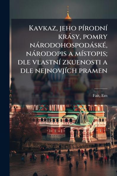 Kavkaz jeho pírodní krásy pomry národohospodáské národopis a místopis; dle vlastní zkuenosti a dle nejnovjích pramen