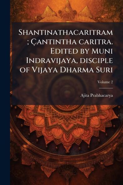 Shantinathacaritram; Çantintha caritra. Edited by Muni Indravijaya disciple of Vijaya Dharma Suri; Volume 2