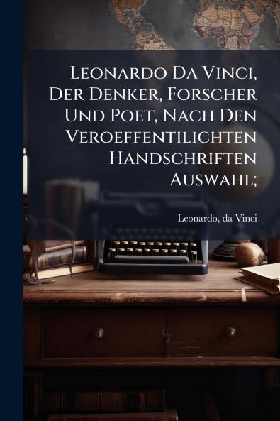 Leonardo Da Vinci Der Denker Forscher Und Poet Nach Den Veroeffentilichten Handschriften Auswahl;