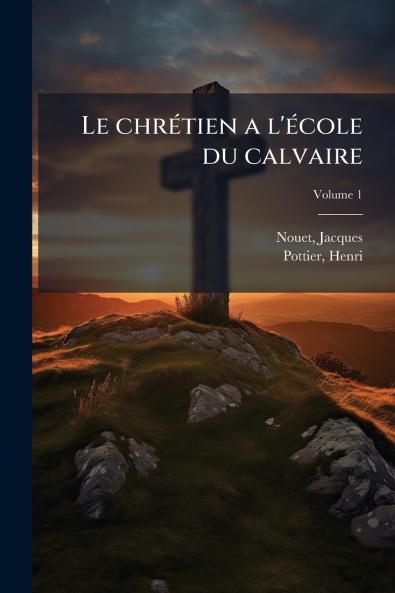 Le chrétien a l'école du calvaire; Volume 1
