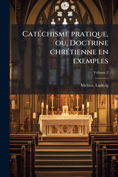 Catéchisme pratique ou Doctrine chrétienne en exemples