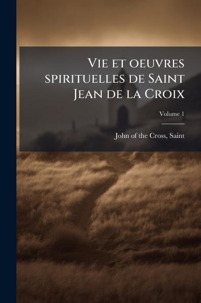 Vie et oeuvres spirituelles de Saint Jean de la Croix; Volume 1