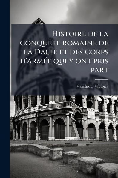 Histoire de la conquête romaine de la Dacie et des corps d'armée qui y ont pris part